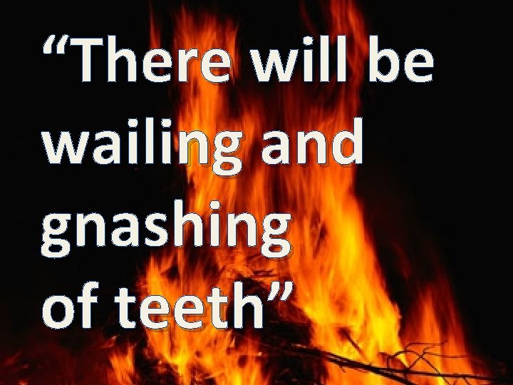 “There will be wailing and gnashing of teeth” 