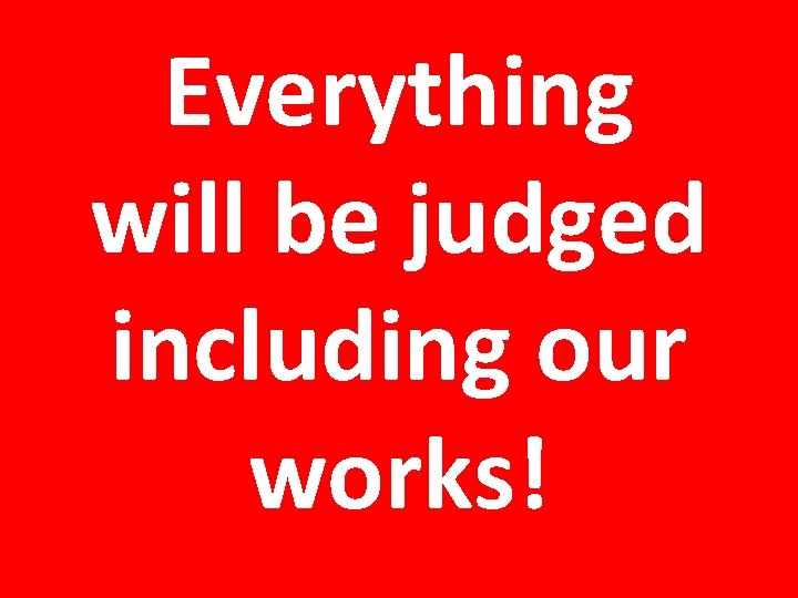 Everything will be judged including our works! 