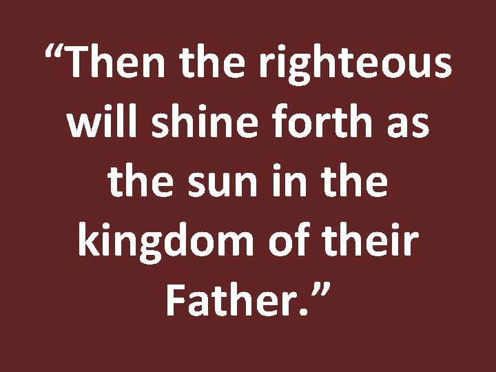 “Then the righteous will shine forth as the sun in the kingdom of their