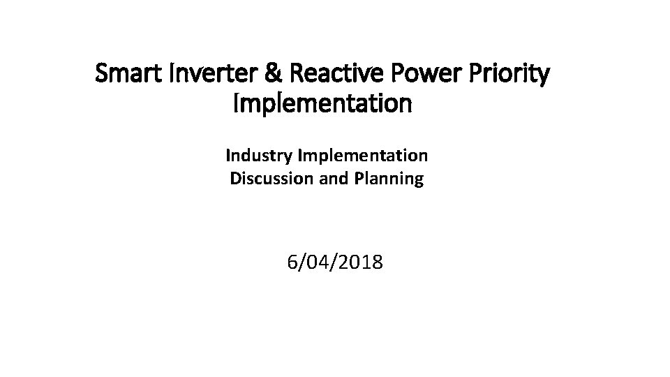 Smart Inverter & Reactive Power Priority Implementation Industry Implementation Discussion and Planning 6/04/2018 