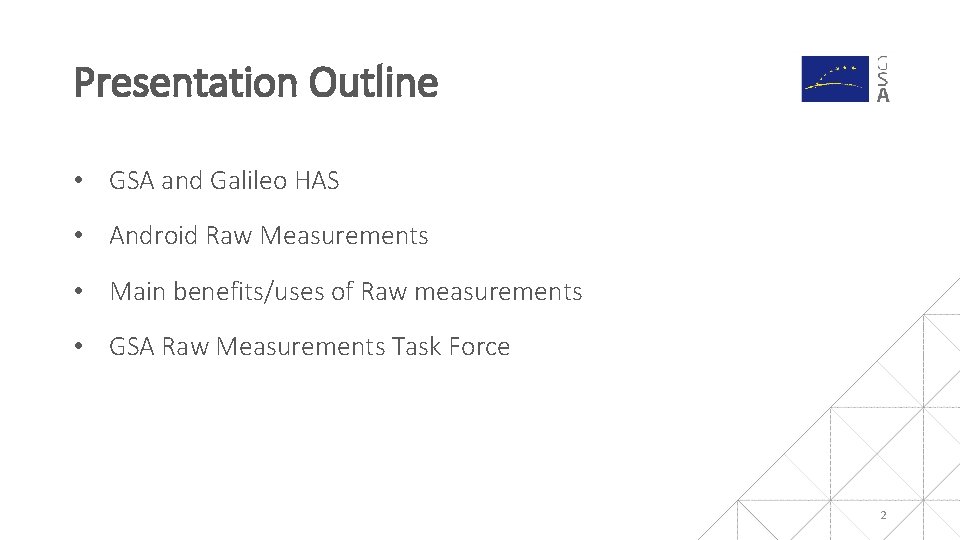 Presentation Outline • GSA and Galileo HAS • Android Raw Measurements • Main benefits/uses Presentation Outline • GSA and Galileo HAS • Android Raw Measurements • Main benefits/uses