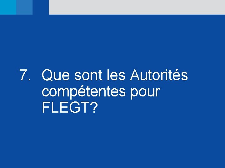 7. Que sont les Autorités compétentes pour FLEGT? 