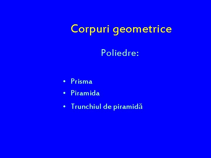 Corpuri geometrice Poliedre: • Prisma • Piramida • Trunchiul de piramidă 