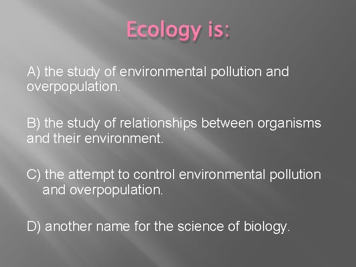 Ecology is: A) the study of environmental pollution and overpopulation. B) the study of