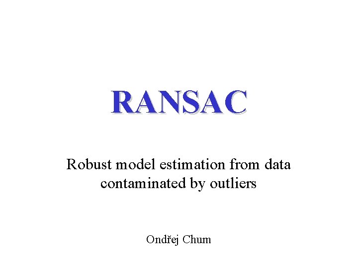 RANSAC Robust model estimation from data contaminated by outliers Ondřej Chum 