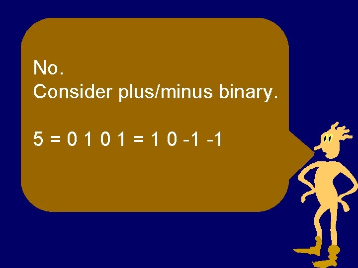 No. Consider plus/minus binary. 5 = 0 1 = 1 0 -1 -1 