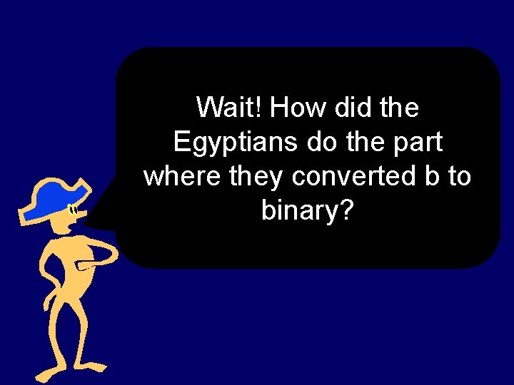 Wait! How did the Egyptians do the part where they converted b to binary?