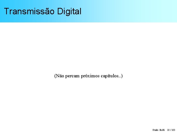 Transmissão Digital (Não percam próximos capítulos. . ) Guido Stolfi 10 / 103 
