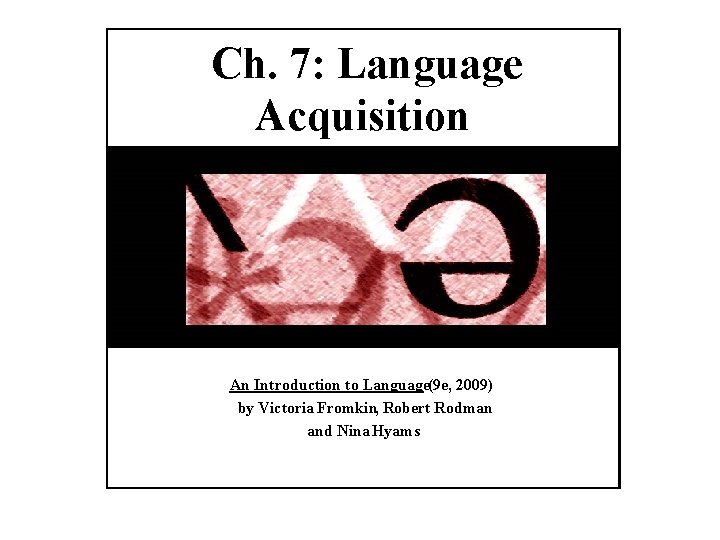 Ch. 7: Language Acquisition An Introduction to Language(9 e, 2009) by Victoria Fromkin, Robert