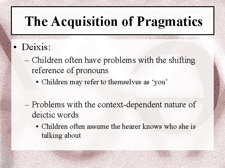 The Acquisition of Pragmatics • Deixis: – Children often have problems with the shifting