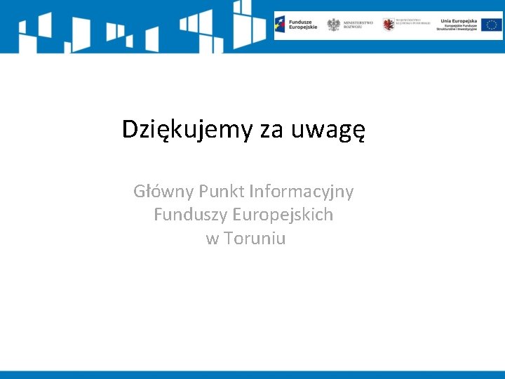 Dziękujemy za uwagę Główny Punkt Informacyjny Funduszy Europejskich w Toruniu 