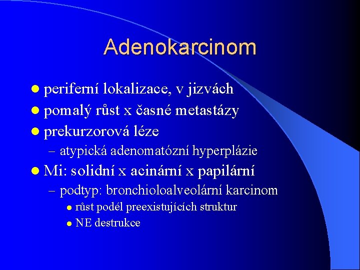 Adenokarcinom l periferní lokalizace, v jizvách l pomalý růst x časné metastázy l prekurzorová