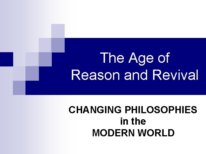 The Age of Reason and Revival CHANGING PHILOSOPHIES in the MODERN WORLD The Age of Reason and Revival CHANGING PHILOSOPHIES in the MODERN WORLD