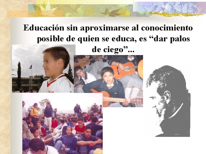 Educación sin aproximarse al conocimiento posible de quien se educa, es “dar palos de