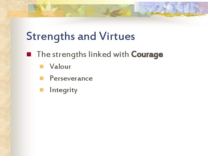 Strengths and Virtues n The strengths linked with Courage n n n Valour Perseverance
