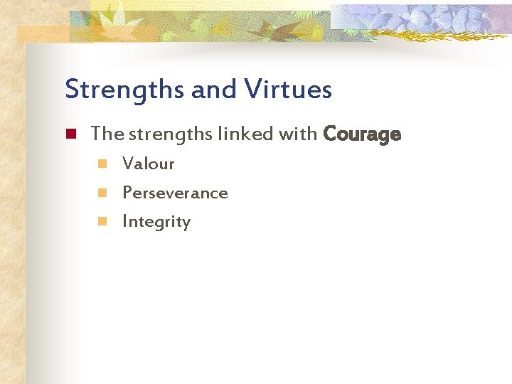 Strengths and Virtues n The strengths linked with Courage n n n Valour Perseverance