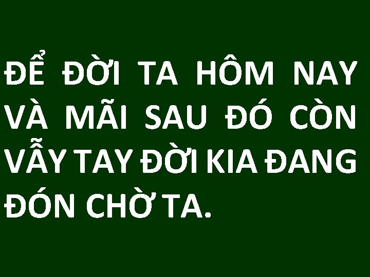 ĐỂ ĐỜI TA HÔM NAY VÀ MÃI SAU ĐÓ CÒN VẪY TAY ĐỜI KIA ĐỂ ĐỜI TA HÔM NAY VÀ MÃI SAU ĐÓ CÒN VẪY TAY ĐỜI KIA