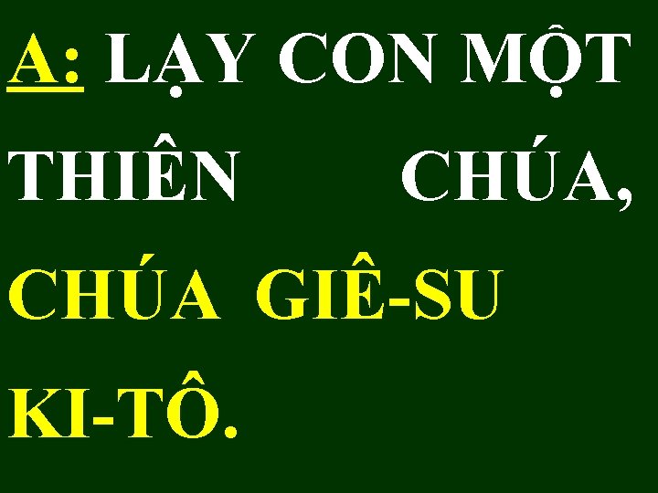 A: LẠY CON MỘT THIÊN CHÚA, CHÚA GIÊ-SU KI-TÔ. 