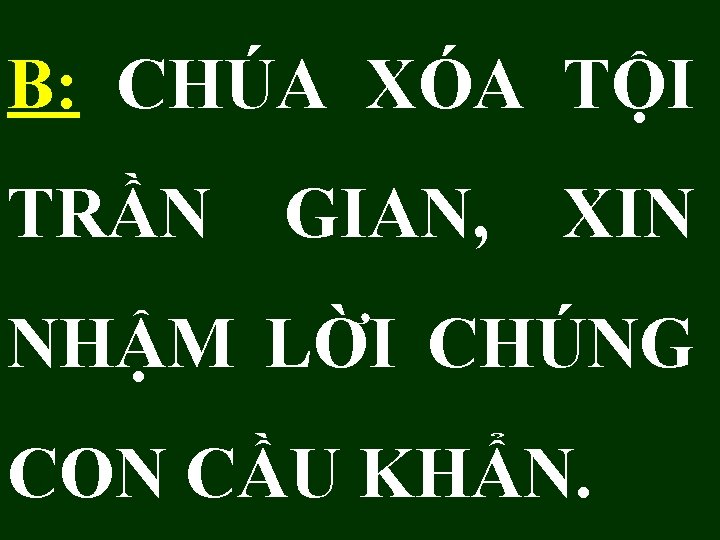 B: CHÚA XÓA TỘI TRẦN GIAN, XIN NHẬM LỜI CHÚNG CON CẦU KHẨN. 