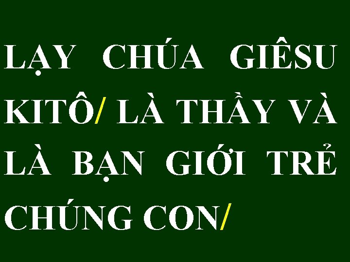 LẠY CHÚA GIÊSU KITÔ/ LÀ THẦY VÀ LÀ BẠN GIỚI TRẺ CHÚNG CON/ 