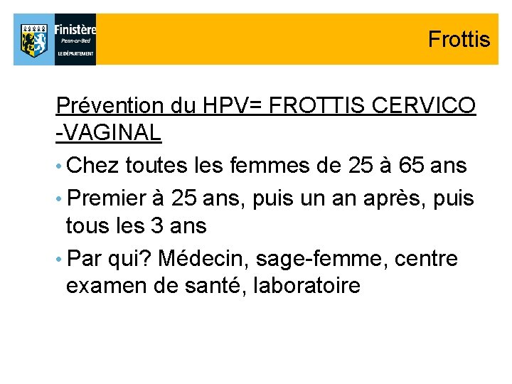 Frottis Prévention du HPV= FROTTIS CERVICO -VAGINAL • Chez toutes les femmes de 25 Frottis Prévention du HPV= FROTTIS CERVICO -VAGINAL • Chez toutes les femmes de 25