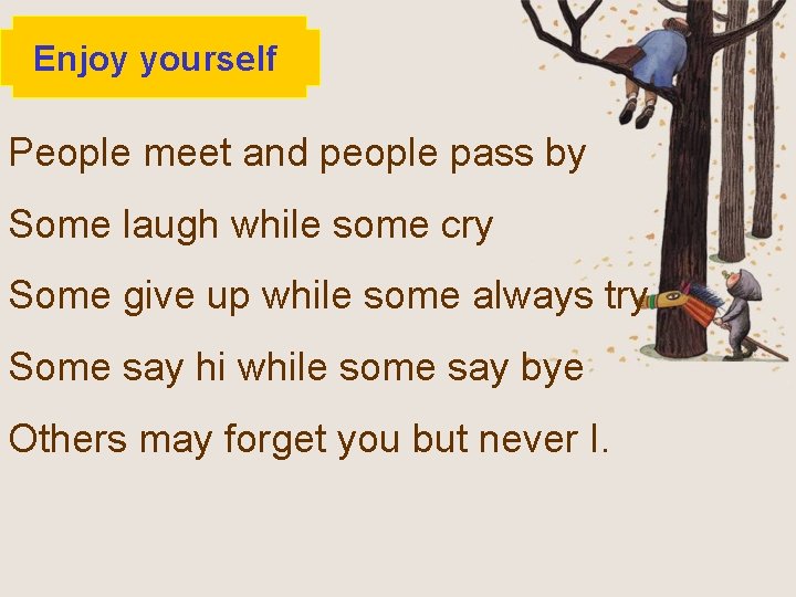 Enjoy yourself People meet and people pass by Some laugh while some cry Some