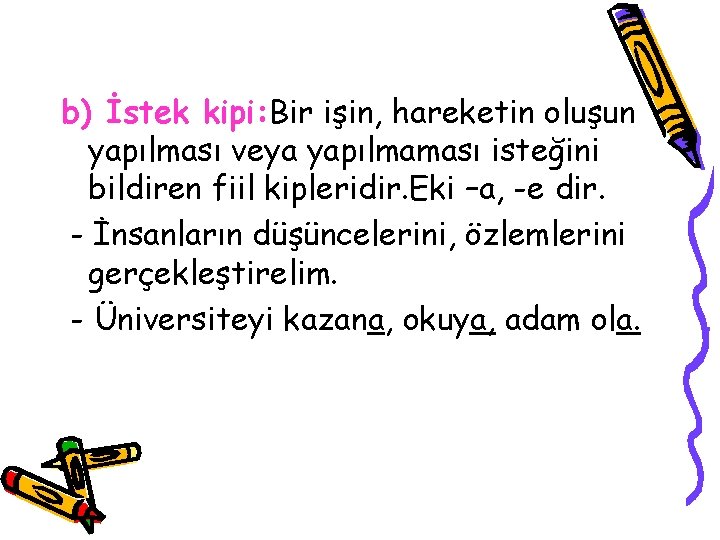 b) İstek kipi: Bir işin, hareketin oluşun yapılması veya yapılmaması isteğini bildiren fiil kipleridir.
