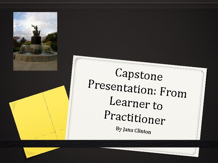 Capstone Presentatio n: From Learner to Practitioner By J ana Clinton 