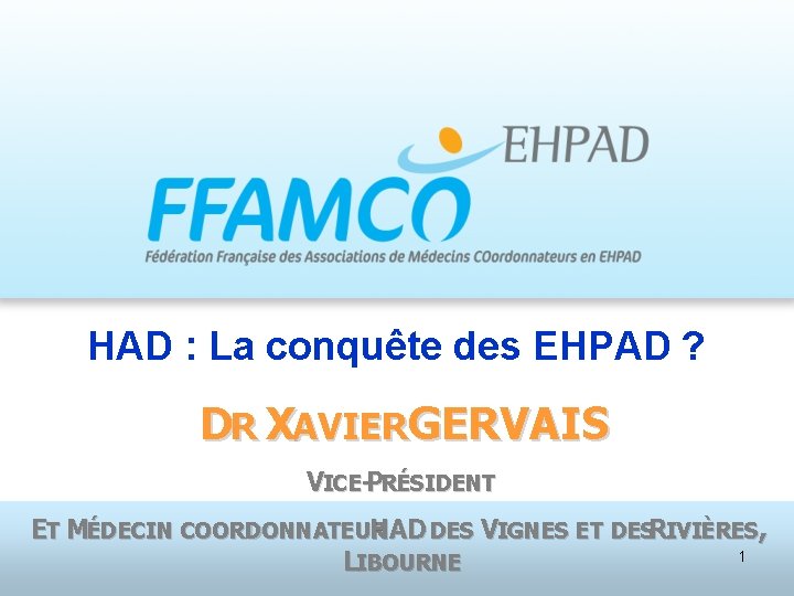 HAD : La conquête des EHPAD ? DR XAVIERGERVAIS VICE-PRÉSIDENT ET MÉDECIN COORDONNATEUR HAD