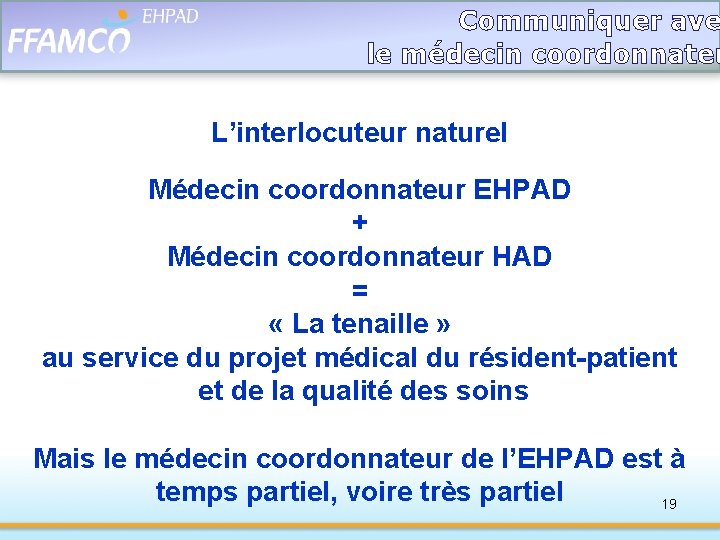 Communiquer ave le médecin coordonnateu L’interlocuteur naturel Médecin coordonnateur EHPAD + Médecin coordonnateur HAD