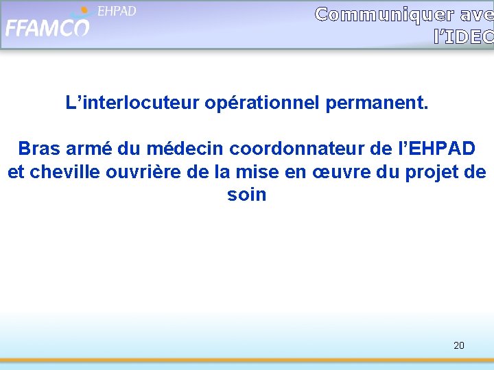 Communiquer ave l’IDEC L’interlocuteur opérationnel permanent. Bras armé du médecin coordonnateur de l’EHPAD et