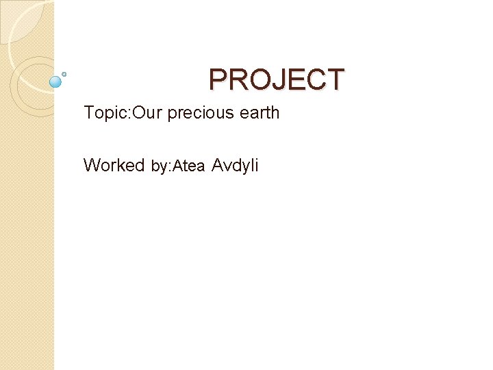 PROJECT Topic: Our precious earth Worked by: Atea Avdyli 