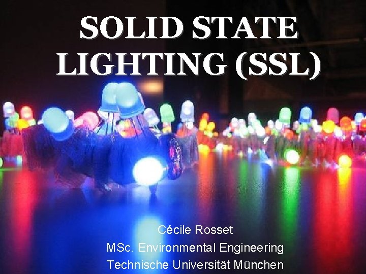 SOLID STATE LIGHTING (SSL) Cécile Rosset MSc. Environmental Engineering Technische Universität München 