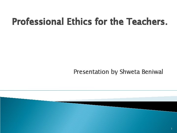 Professional Ethics for the Teachers. Presentation by Shweta Beniwal 1 