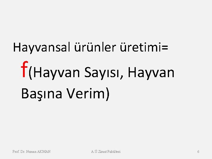 Hayvansal ürünler üretimi= f(Hayvan Sayısı, Hayvan Başına Verim) Prof. Dr. Numan AKMAN A. Ü.