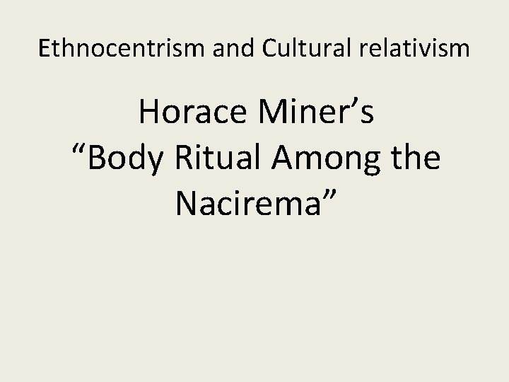 Ethnocentrism and Cultural relativism Horace Miner’s “Body Ritual Among the Nacirema” 