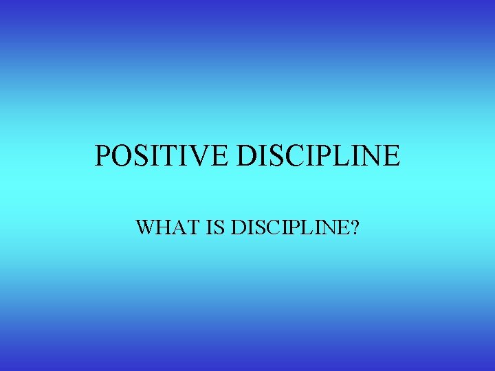 POSITIVE DISCIPLINE WHAT IS DISCIPLINE? 