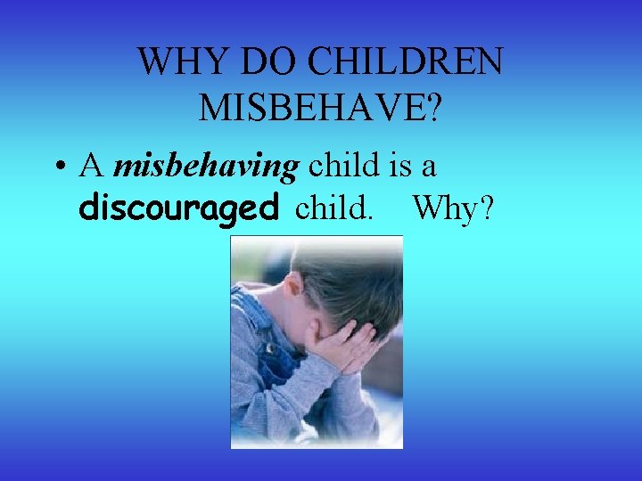 WHY DO CHILDREN MISBEHAVE? • A misbehaving child is a discouraged child. Why? 