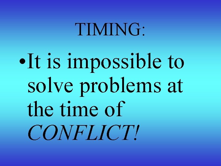 TIMING: • It is impossible to solve problems at the time of CONFLICT! 