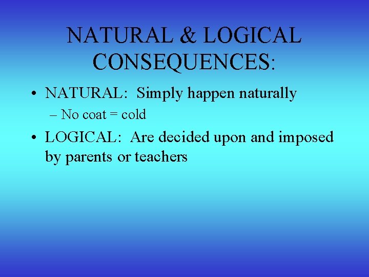 NATURAL & LOGICAL CONSEQUENCES: • NATURAL: Simply happen naturally – No coat = cold