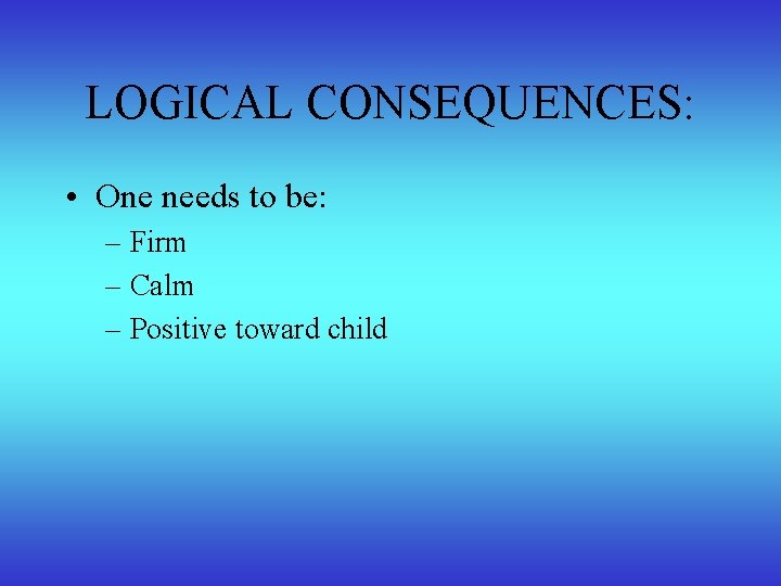 LOGICAL CONSEQUENCES: • One needs to be: – Firm – Calm – Positive toward