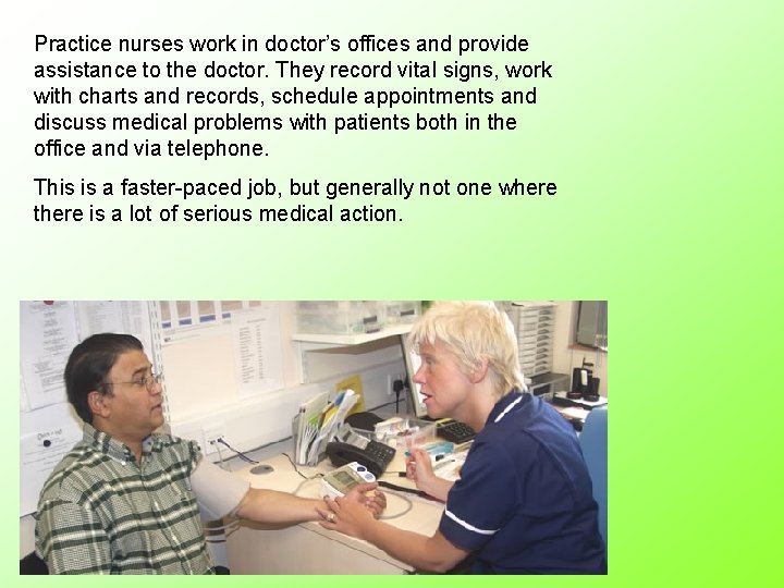 Practice nurses work in doctor’s offices and provide assistance to the doctor. They record