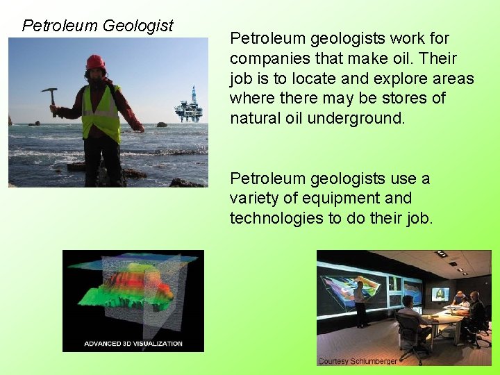 Petroleum Geologist Petroleum geologists work for companies that make oil. Their job is to
