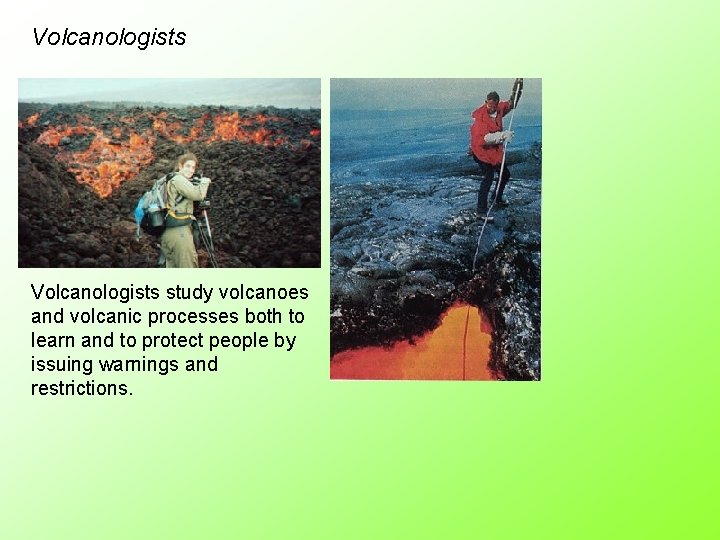 Volcanologists study volcanoes and volcanic processes both to learn and to protect people by