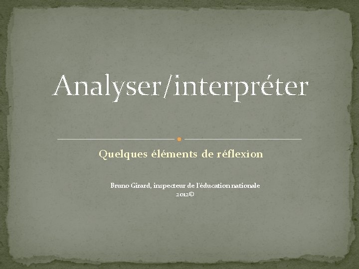 Analyser/interpréter Quelques éléments de réflexion Bruno Girard, inspecteur de l’éducation nationale 2012© 