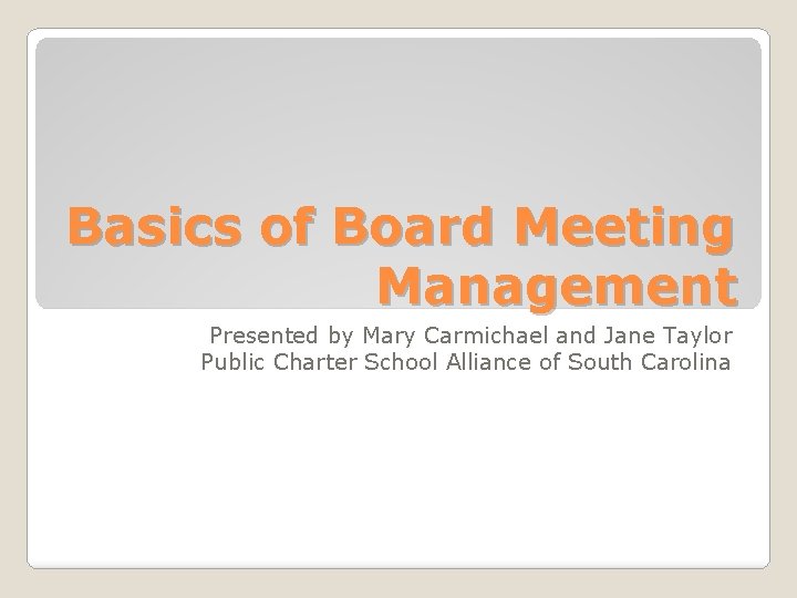 Basics of Board Meeting Management Presented by Mary Carmichael and Jane Taylor Public Charter