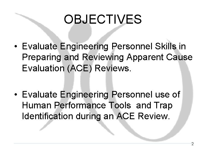 OBJECTIVES • Evaluate Engineering Personnel Skills in Preparing and Reviewing Apparent Cause Evaluation (ACE)