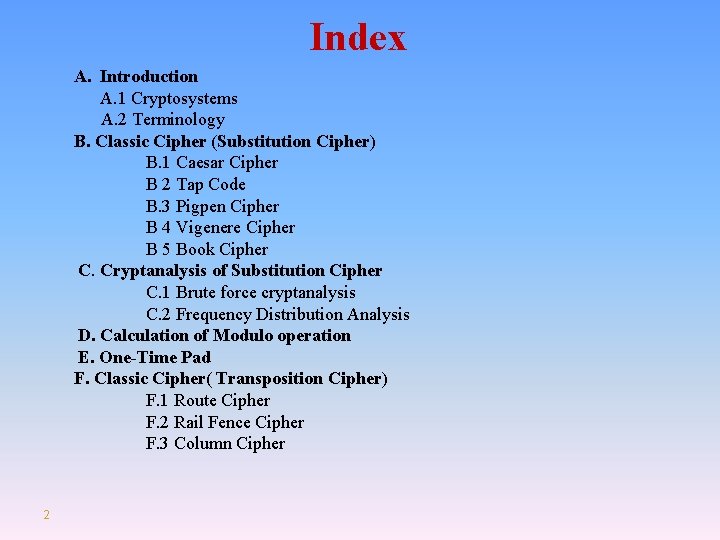 Index A. Introduction A. 1 Cryptosystems A. 2 Terminology B. Classic Cipher (Substitution Cipher) Index A. Introduction A. 1 Cryptosystems A. 2 Terminology B. Classic Cipher (Substitution Cipher)