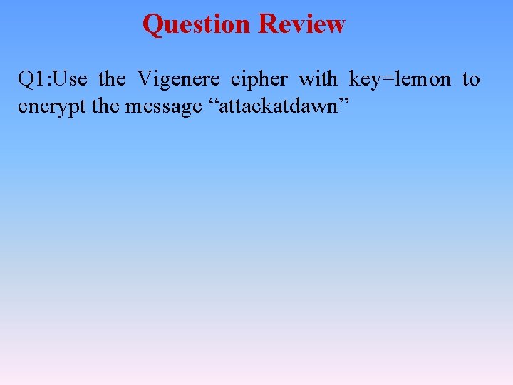 Question Review Q 1: Use the Vigenere cipher with key=lemon to encrypt the message Question Review Q 1: Use the Vigenere cipher with key=lemon to encrypt the message