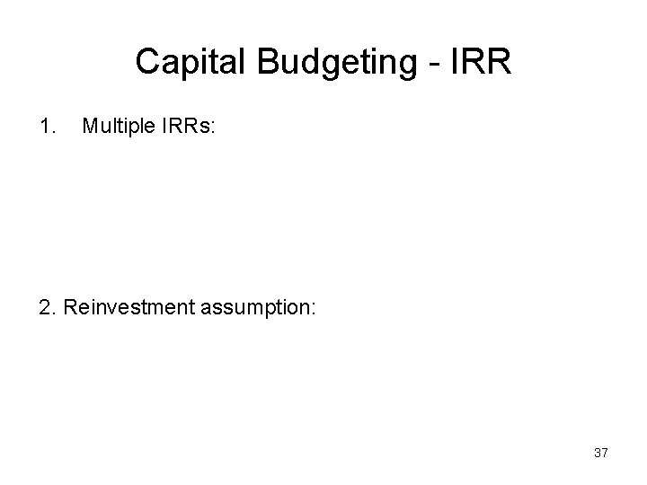 Capital Budgeting - IRR 1. Multiple IRRs: 2. Reinvestment assumption: 37 